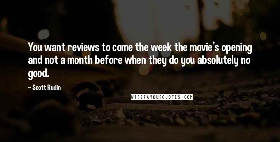 Scott Rudin Quotes: You want reviews to come the week the movie's opening and not a month before when they do you absolutely no good.