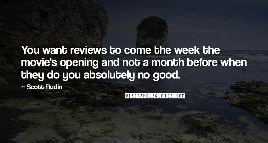 Scott Rudin Quotes: You want reviews to come the week the movie's opening and not a month before when they do you absolutely no good.