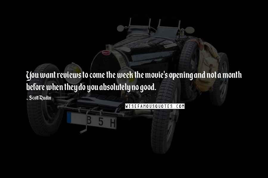 Scott Rudin Quotes: You want reviews to come the week the movie's opening and not a month before when they do you absolutely no good.