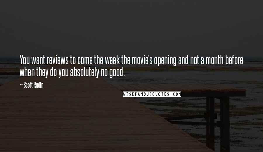 Scott Rudin Quotes: You want reviews to come the week the movie's opening and not a month before when they do you absolutely no good.