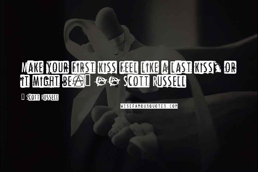 Scott Russell Quotes: Make your first kiss feel like a last kiss, or it might be." -- Scott Russell