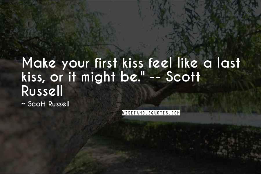 Scott Russell Quotes: Make your first kiss feel like a last kiss, or it might be." -- Scott Russell