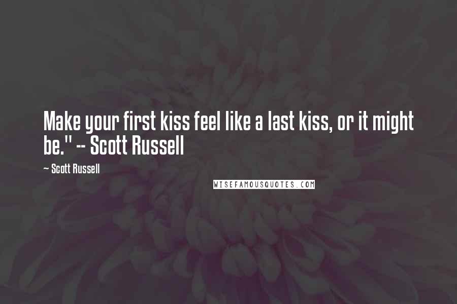 Scott Russell Quotes: Make your first kiss feel like a last kiss, or it might be." -- Scott Russell