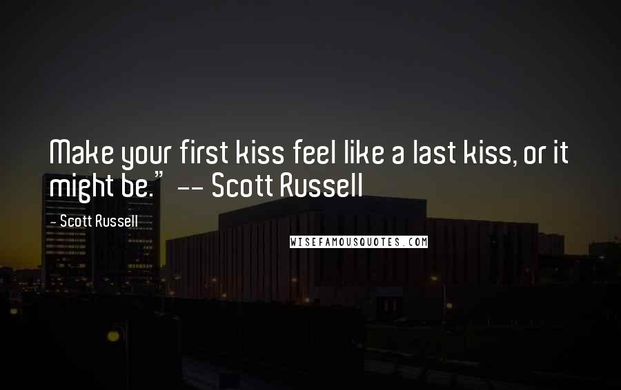 Scott Russell Quotes: Make your first kiss feel like a last kiss, or it might be." -- Scott Russell