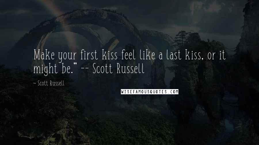 Scott Russell Quotes: Make your first kiss feel like a last kiss, or it might be." -- Scott Russell