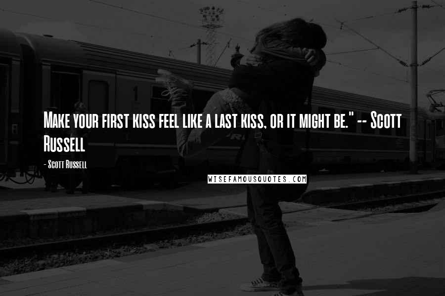 Scott Russell Quotes: Make your first kiss feel like a last kiss, or it might be." -- Scott Russell