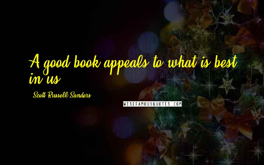 Scott Russell Sanders Quotes: A good book appeals to what is best in us....