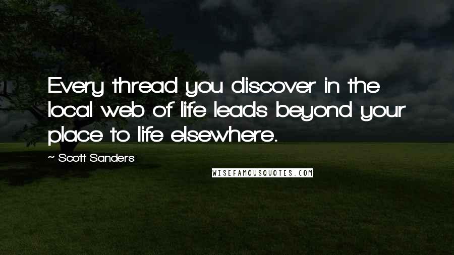 Scott Sanders Quotes: Every thread you discover in the local web of life leads beyond your place to life elsewhere.
