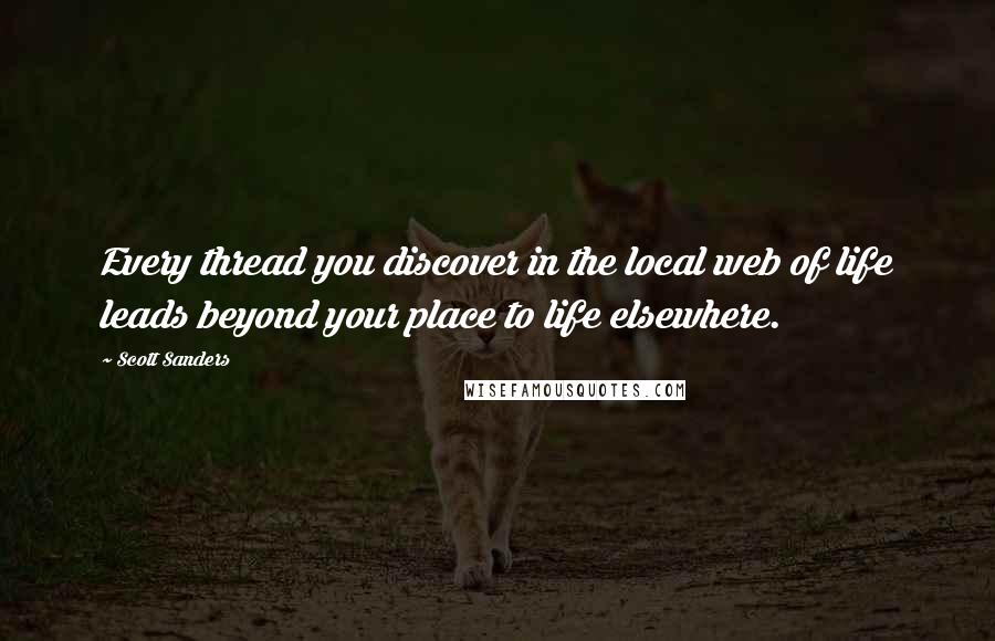 Scott Sanders Quotes: Every thread you discover in the local web of life leads beyond your place to life elsewhere.