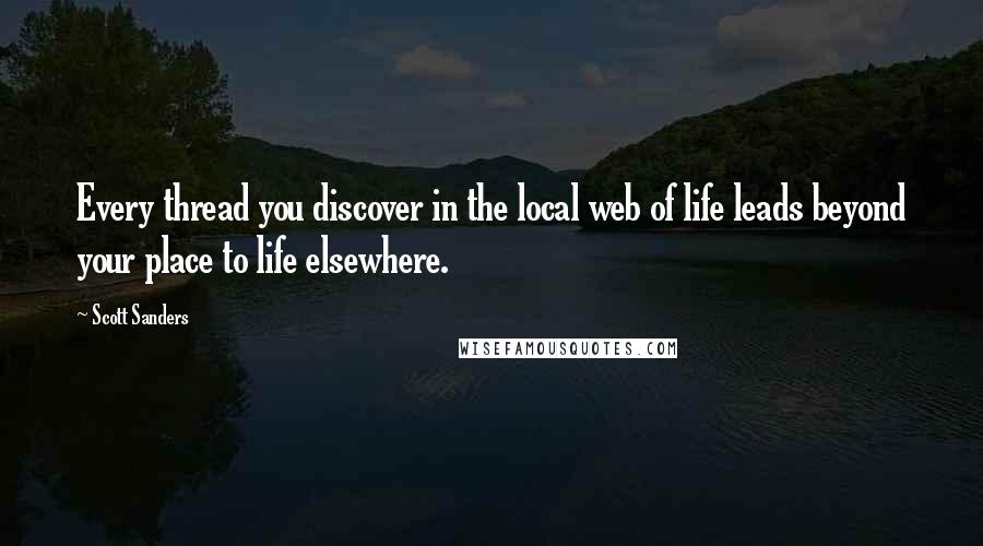 Scott Sanders Quotes: Every thread you discover in the local web of life leads beyond your place to life elsewhere.