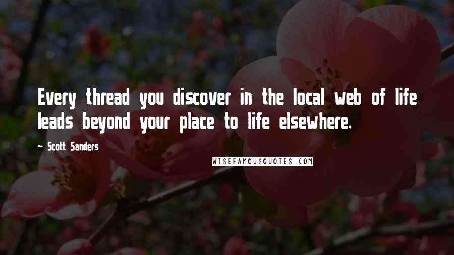 Scott Sanders Quotes: Every thread you discover in the local web of life leads beyond your place to life elsewhere.