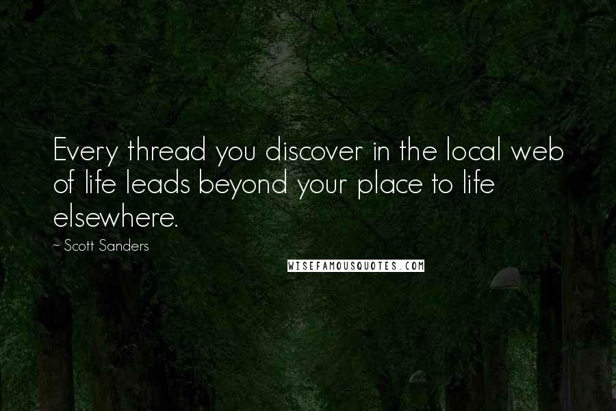 Scott Sanders Quotes: Every thread you discover in the local web of life leads beyond your place to life elsewhere.