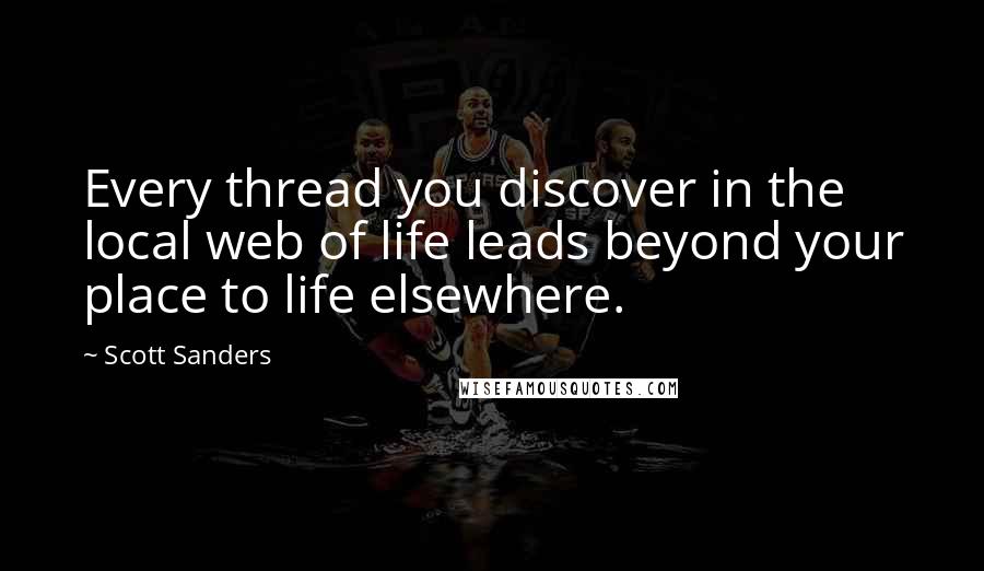 Scott Sanders Quotes: Every thread you discover in the local web of life leads beyond your place to life elsewhere.