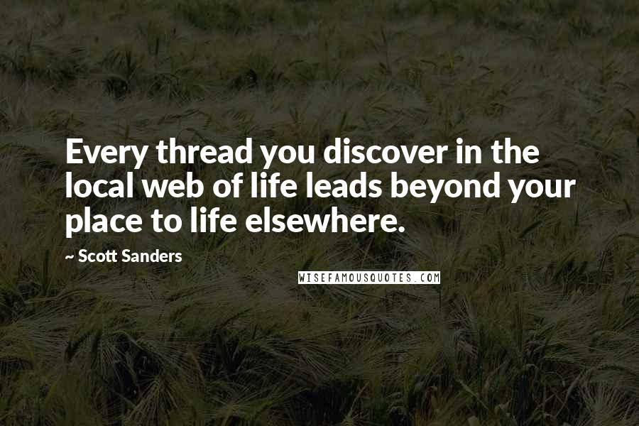 Scott Sanders Quotes: Every thread you discover in the local web of life leads beyond your place to life elsewhere.