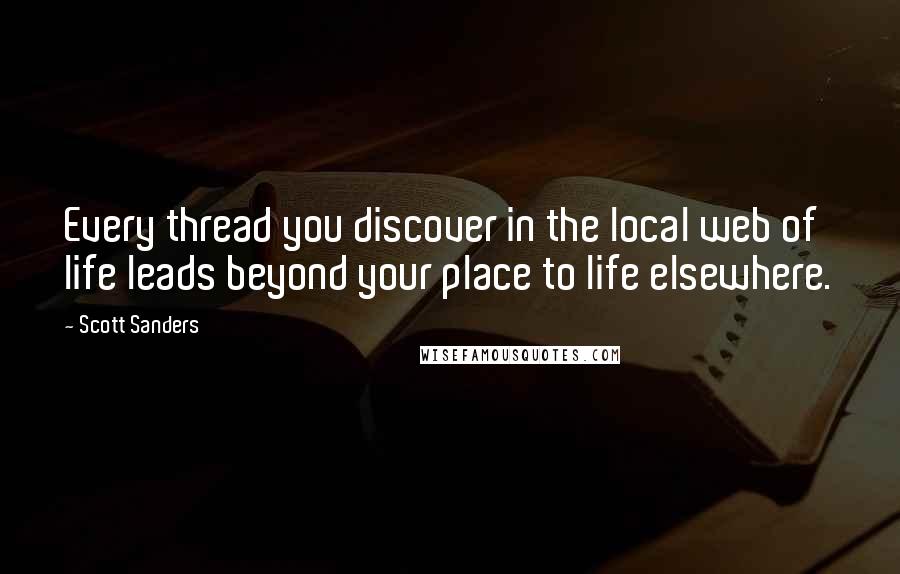 Scott Sanders Quotes: Every thread you discover in the local web of life leads beyond your place to life elsewhere.