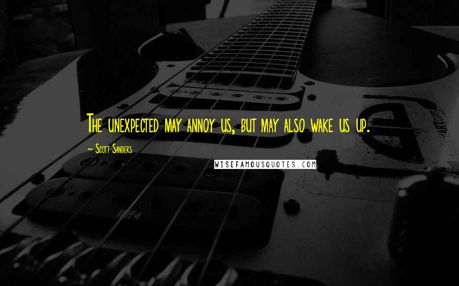 Scott Sanders Quotes: The unexpected may annoy us, but may also wake us up.
