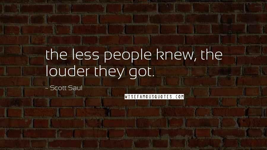 Scott Saul Quotes: the less people knew, the louder they got.