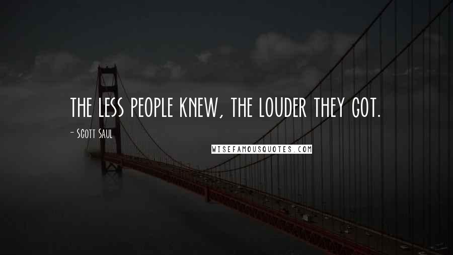 Scott Saul Quotes: the less people knew, the louder they got.