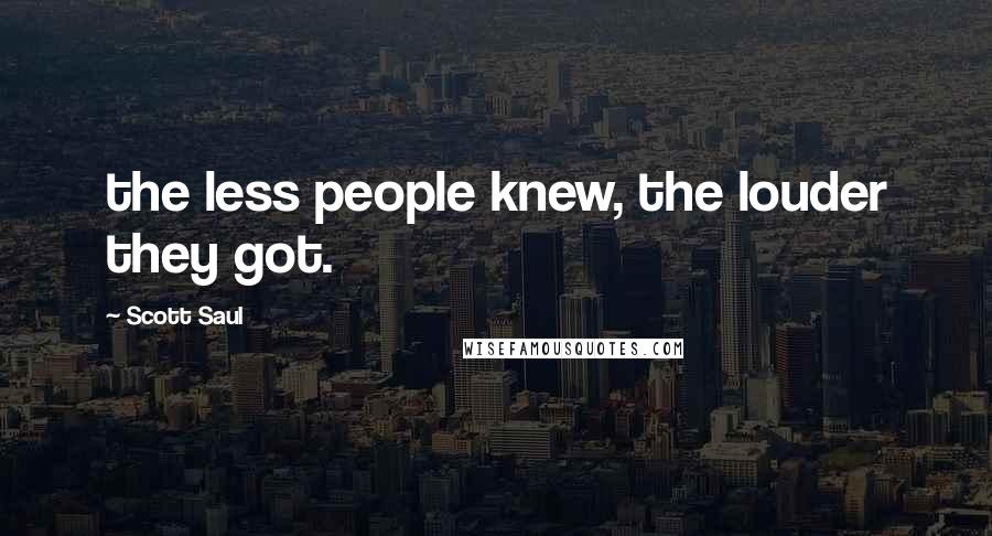 Scott Saul Quotes: the less people knew, the louder they got.