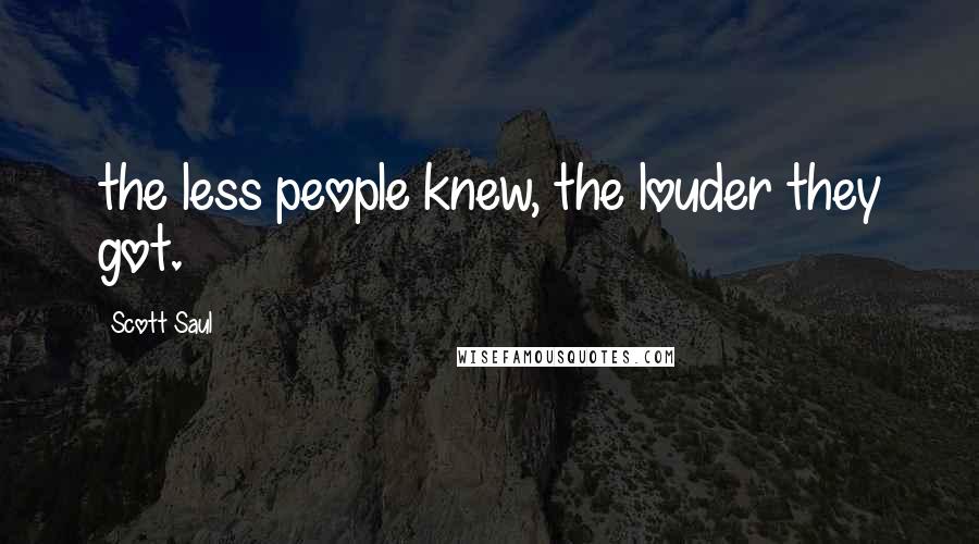 Scott Saul Quotes: the less people knew, the louder they got.