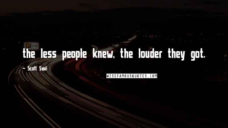 Scott Saul Quotes: the less people knew, the louder they got.