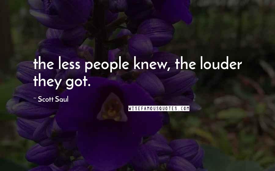 Scott Saul Quotes: the less people knew, the louder they got.