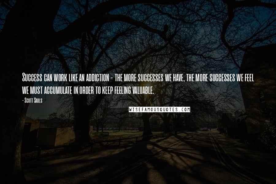 Scott Sauls Quotes: Success can work like an addiction - the more successes we have, the more successes we feel we must accumulate in order to keep feeling valuable.