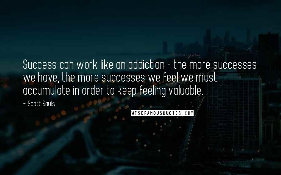 Scott Sauls Quotes: Success can work like an addiction - the more successes we have, the more successes we feel we must accumulate in order to keep feeling valuable.