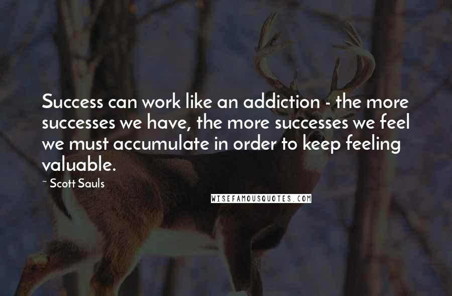 Scott Sauls Quotes: Success can work like an addiction - the more successes we have, the more successes we feel we must accumulate in order to keep feeling valuable.