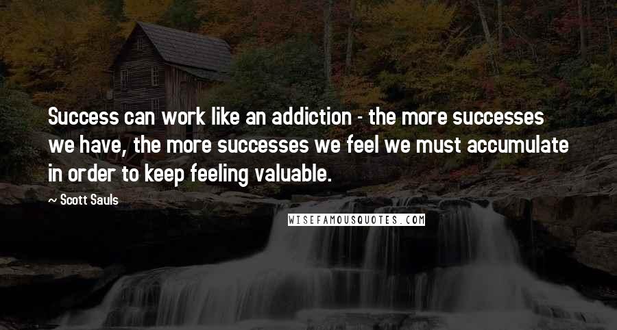 Scott Sauls Quotes: Success can work like an addiction - the more successes we have, the more successes we feel we must accumulate in order to keep feeling valuable.