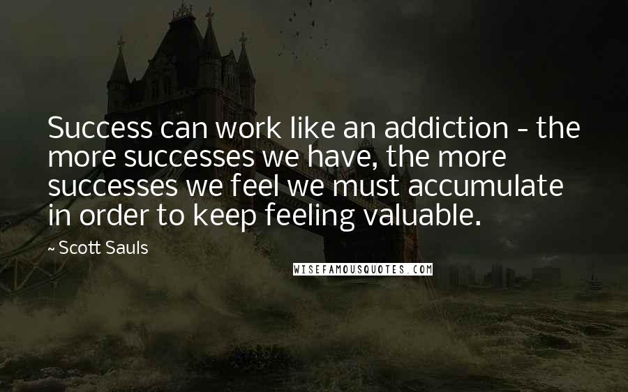 Scott Sauls Quotes: Success can work like an addiction - the more successes we have, the more successes we feel we must accumulate in order to keep feeling valuable.