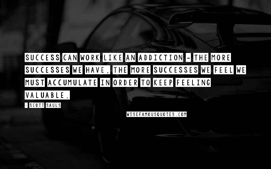 Scott Sauls Quotes: Success can work like an addiction - the more successes we have, the more successes we feel we must accumulate in order to keep feeling valuable.