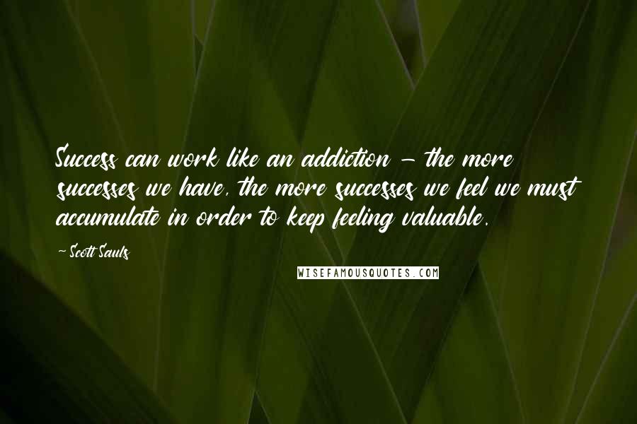 Scott Sauls Quotes: Success can work like an addiction - the more successes we have, the more successes we feel we must accumulate in order to keep feeling valuable.