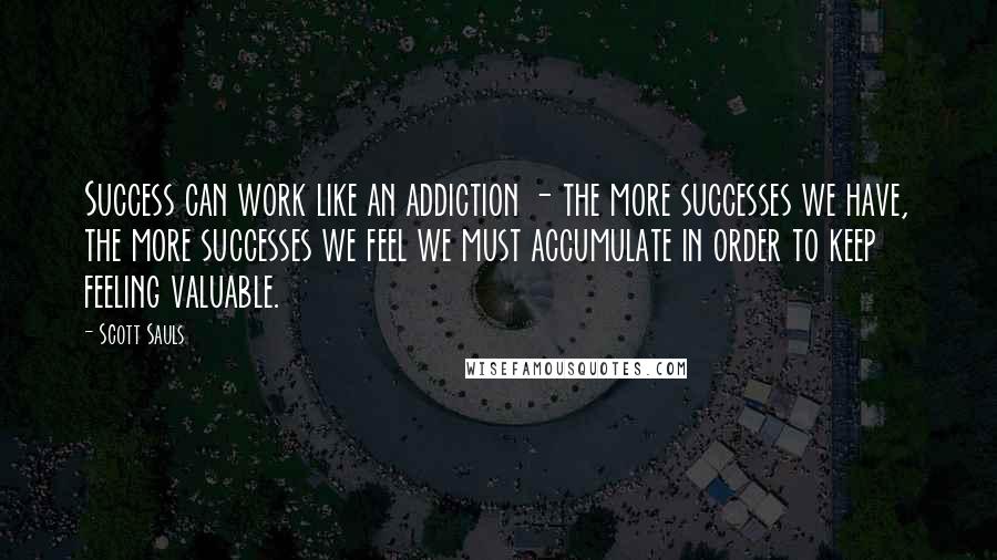 Scott Sauls Quotes: Success can work like an addiction - the more successes we have, the more successes we feel we must accumulate in order to keep feeling valuable.