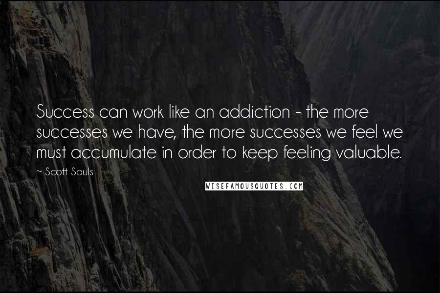 Scott Sauls Quotes: Success can work like an addiction - the more successes we have, the more successes we feel we must accumulate in order to keep feeling valuable.