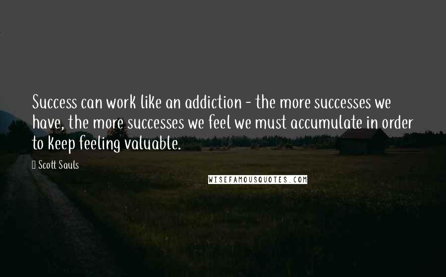 Scott Sauls Quotes: Success can work like an addiction - the more successes we have, the more successes we feel we must accumulate in order to keep feeling valuable.