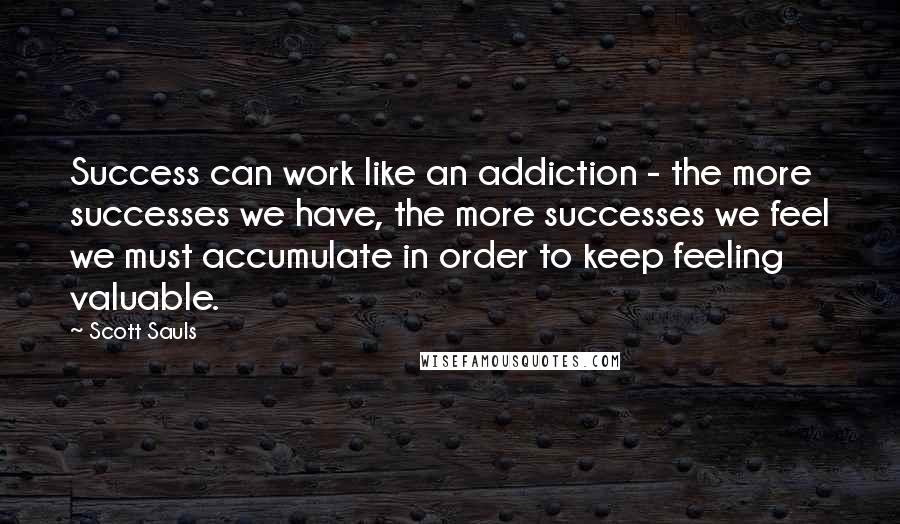 Scott Sauls Quotes: Success can work like an addiction - the more successes we have, the more successes we feel we must accumulate in order to keep feeling valuable.