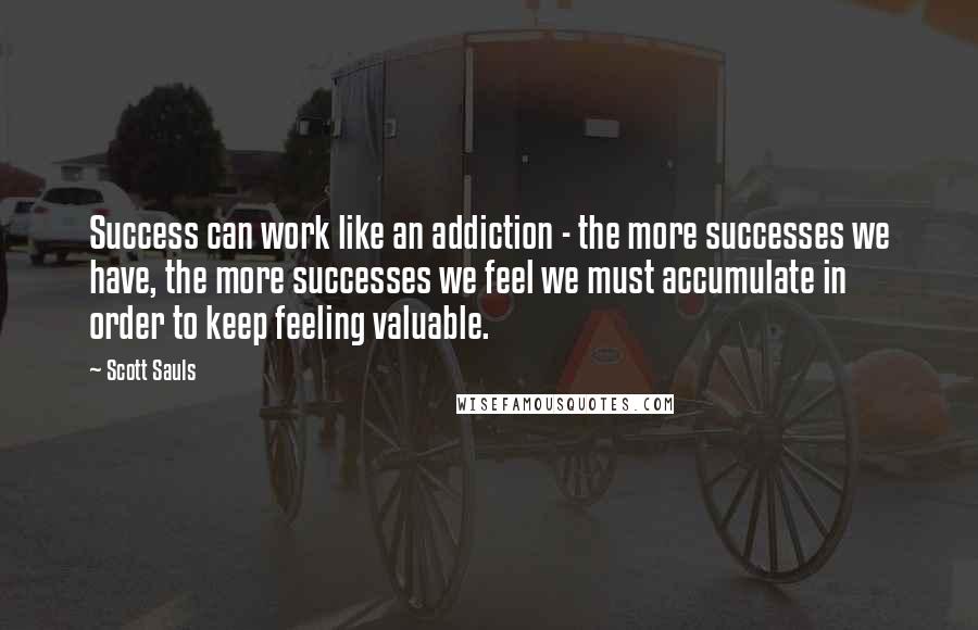 Scott Sauls Quotes: Success can work like an addiction - the more successes we have, the more successes we feel we must accumulate in order to keep feeling valuable.