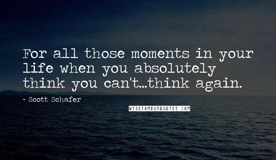 Scott Schafer Quotes: For all those moments in your life when you absolutely think you can't...think again.