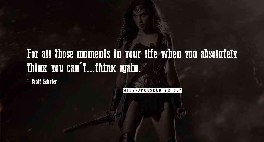 Scott Schafer Quotes: For all those moments in your life when you absolutely think you can't...think again.