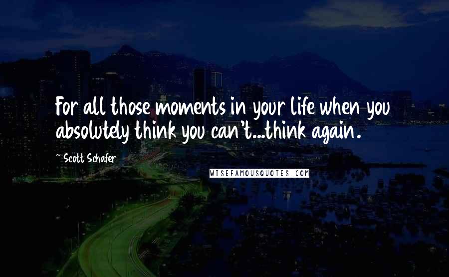 Scott Schafer Quotes: For all those moments in your life when you absolutely think you can't...think again.