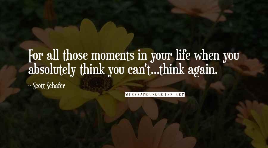 Scott Schafer Quotes: For all those moments in your life when you absolutely think you can't...think again.