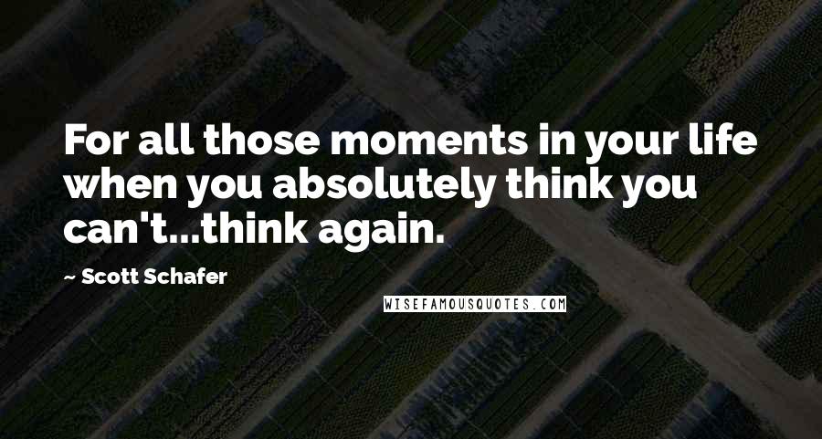 Scott Schafer Quotes: For all those moments in your life when you absolutely think you can't...think again.