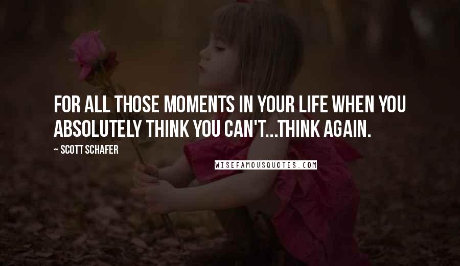 Scott Schafer Quotes: For all those moments in your life when you absolutely think you can't...think again.