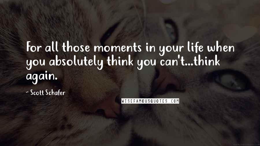 Scott Schafer Quotes: For all those moments in your life when you absolutely think you can't...think again.