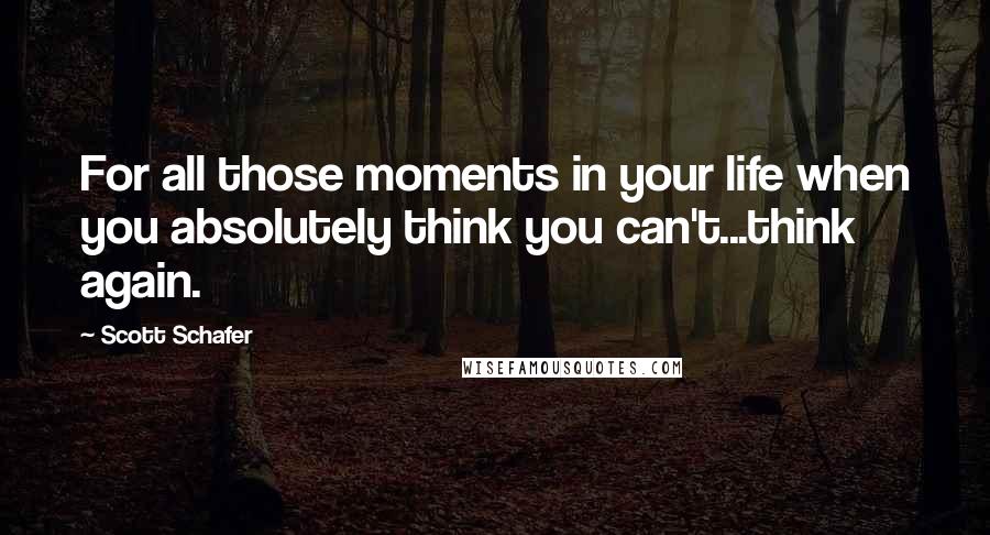Scott Schafer Quotes: For all those moments in your life when you absolutely think you can't...think again.