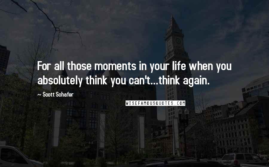 Scott Schafer Quotes: For all those moments in your life when you absolutely think you can't...think again.