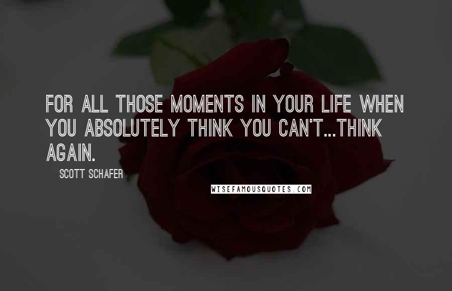 Scott Schafer Quotes: For all those moments in your life when you absolutely think you can't...think again.