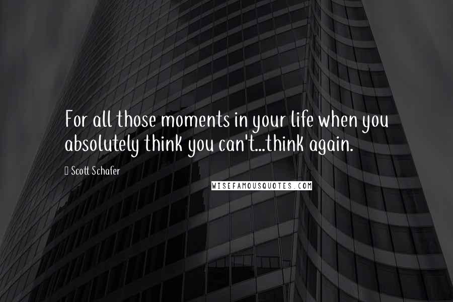 Scott Schafer Quotes: For all those moments in your life when you absolutely think you can't...think again.