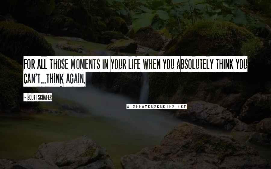 Scott Schafer Quotes: For all those moments in your life when you absolutely think you can't...think again.